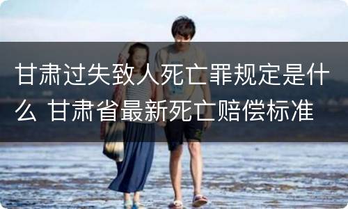 甘肃过失致人死亡罪规定是什么 甘肃省最新死亡赔偿标准