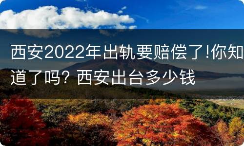 西安2022年出轨要赔偿了!你知道了吗? 西安出台多少钱
