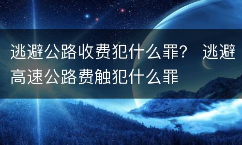 逃避公路收费犯什么罪？ 逃避高速公路费触犯什么罪