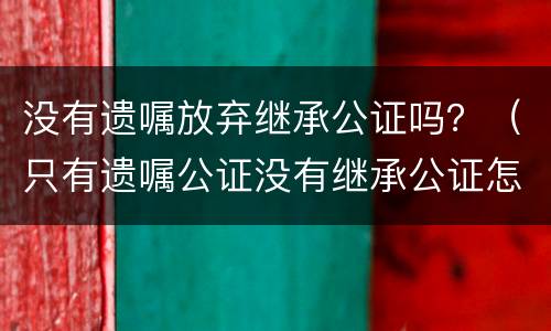 没有遗嘱放弃继承公证吗？（只有遗嘱公证没有继承公证怎么办）