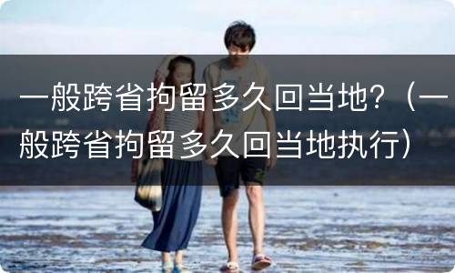 一般跨省拘留多久回当地?（一般跨省拘留多久回当地执行）