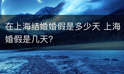 在上海结婚婚假是多少天 上海婚假是几天?