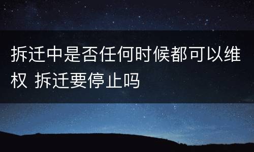 拆迁中是否任何时候都可以维权 拆迁要停止吗