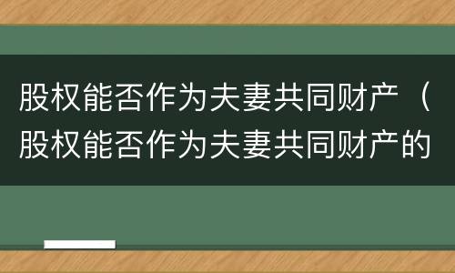 股权能否作为夫妻共同财产（股权能否作为夫妻共同财产的学说）