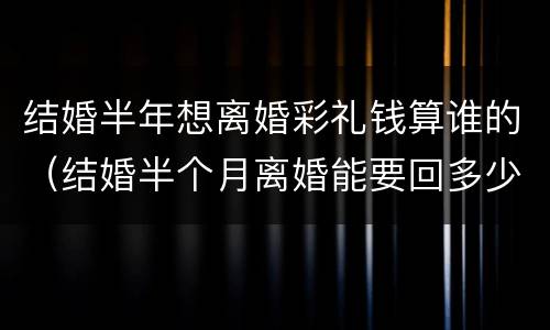 结婚半年想离婚彩礼钱算谁的（结婚半个月离婚能要回多少彩礼）