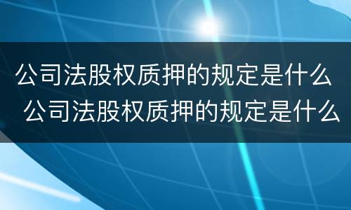 公司法股权质押的规定是什么 公司法股权质押的规定是什么意思