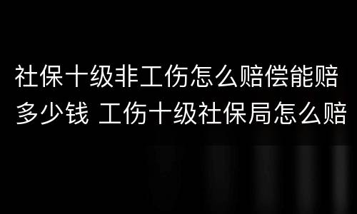 社保十级非工伤怎么赔偿能赔多少钱 工伤十级社保局怎么赔偿