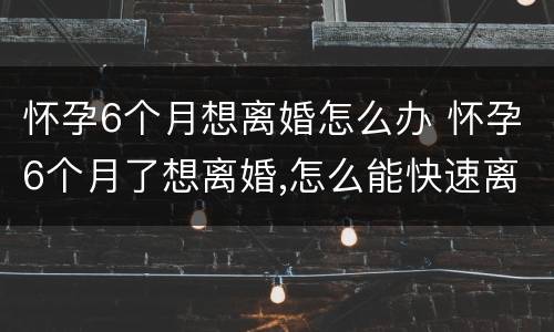 怀孕6个月想离婚怎么办 怀孕6个月了想离婚,怎么能快速离婚