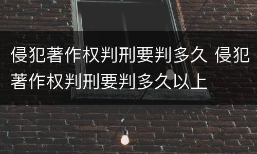 侵犯著作权判刑要判多久 侵犯著作权判刑要判多久以上