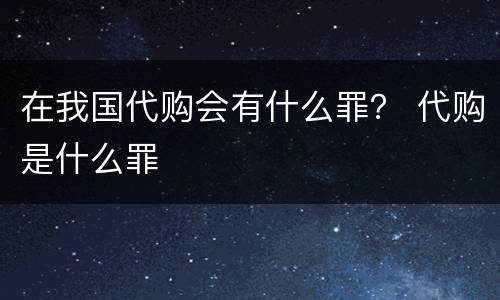 在我国代购会有什么罪？ 代购是什么罪