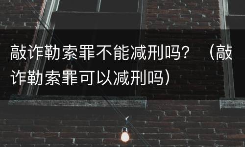 敲诈勒索罪不能减刑吗？（敲诈勒索罪可以减刑吗）