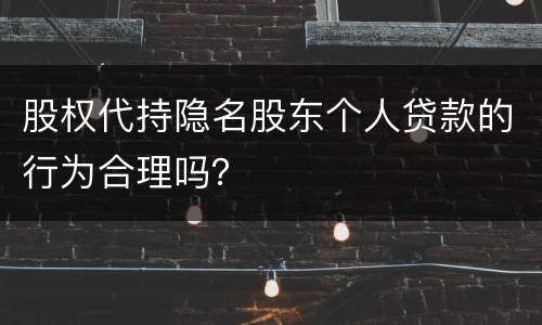 股权代持隐名股东个人贷款的行为合理吗？