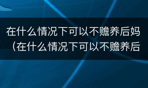 在什么情况下可以不赡养后妈（在什么情况下可以不赡养后妈呢）