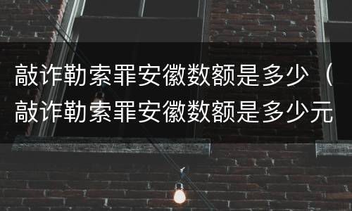 敲诈勒索罪安徽数额是多少（敲诈勒索罪安徽数额是多少元）