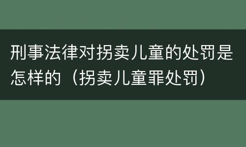 刑事法律对拐卖儿童的处罚是怎样的（拐卖儿童罪处罚）