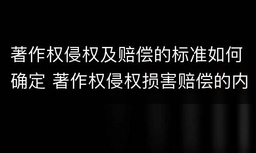 著作权侵权及赔偿的标准如何确定 著作权侵权损害赔偿的内容与数额如何确定