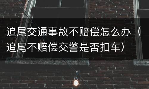 追尾交通事故不赔偿怎么办（追尾不赔偿交警是否扣车）