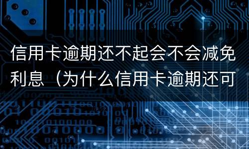 信用卡逾期还不起会不会减免利息（为什么信用卡逾期还可以有减免）