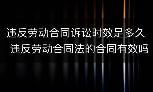 违反劳动合同诉讼时效是多久 违反劳动合同法的合同有效吗