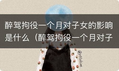 醉驾拘役一个月对子女的影响是什么（醉驾拘役一个月对子女有什么影响）