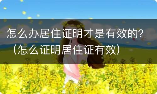 怎么办居住证明才是有效的？（怎么证明居住证有效）