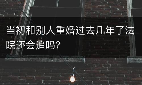 当初和别人重婚过去几年了法院还会追吗？