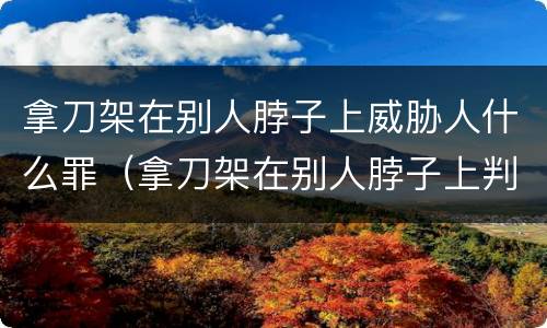拿刀架在别人脖子上威胁人什么罪（拿刀架在别人脖子上判多久）