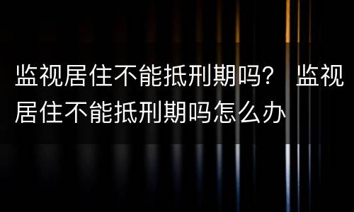 监视居住不能抵刑期吗？ 监视居住不能抵刑期吗怎么办