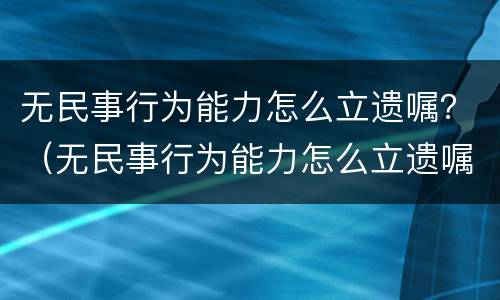 无民事行为能力怎么立遗嘱？（无民事行为能力怎么立遗嘱给孩子）