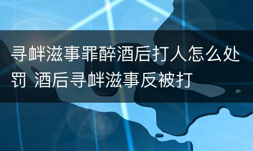 寻衅滋事罪醉酒后打人怎么处罚 酒后寻衅滋事反被打