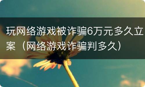 玩网络游戏被诈骗6万元多久立案（网络游戏诈骗判多久）