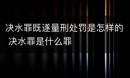 决水罪既遂量刑处罚是怎样的 决水罪是什么罪