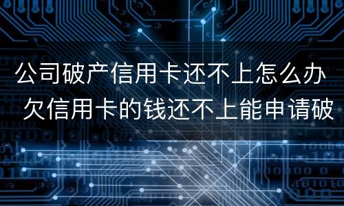 公司破产信用卡还不上怎么办 欠信用卡的钱还不上能申请破产吗