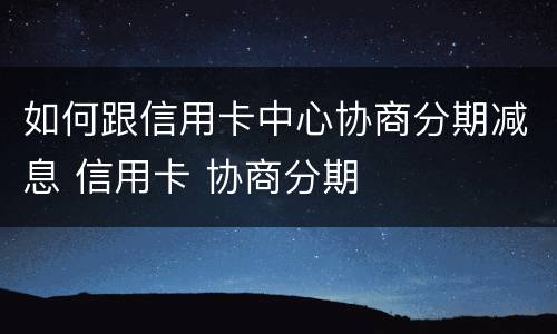 如何跟信用卡中心协商分期减息 信用卡 协商分期