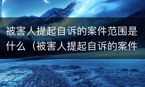 被害人提起自诉的案件范围是什么（被害人提起自诉的案件范围是什么规定）