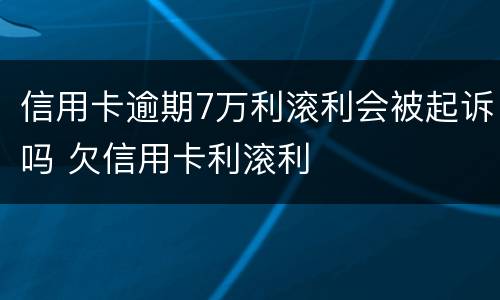 信用卡逾期7万利滚利会被起诉吗 欠信用卡利滚利