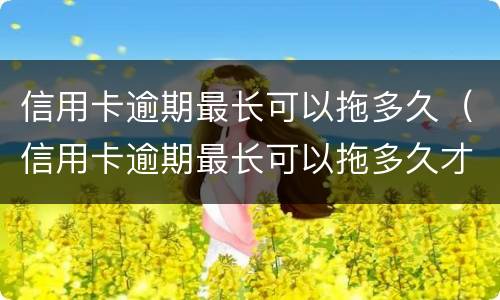 信用卡逾期最长可以拖多久（信用卡逾期最长可以拖多久才会起诉）