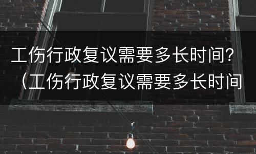 工伤行政复议需要多长时间？（工伤行政复议需要多长时间开庭）