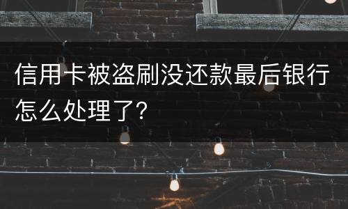 信用卡被盗刷没还款最后银行怎么处理了？