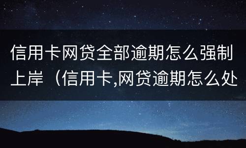 信用卡网贷全部逾期怎么强制上岸（信用卡,网贷逾期怎么处理方法）