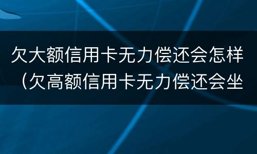欠大额信用卡无力偿还会怎样（欠高额信用卡无力偿还会坐牢吗?）