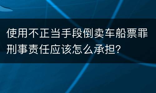 使用不正当手段倒卖车船票罪刑事责任应该怎么承担？