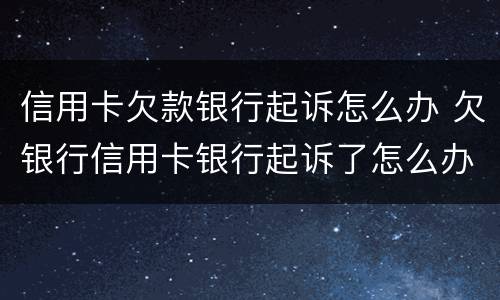 信用卡欠款银行起诉怎么办 欠银行信用卡银行起诉了怎么办