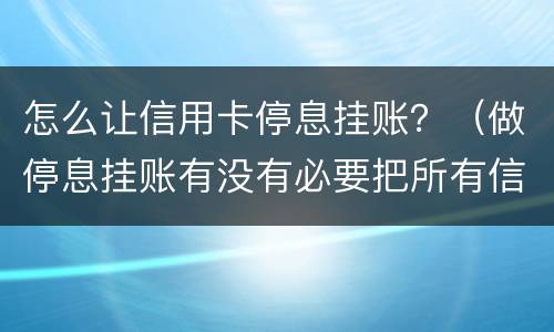 怎么让信用卡停息挂账？（做停息挂账有没有必要把所有信用卡都做了）