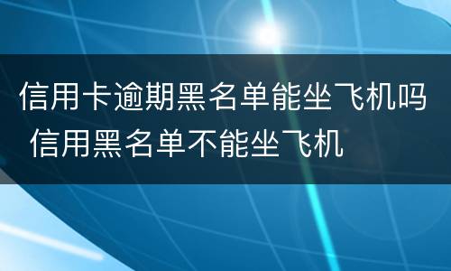 信用卡逾期黑名单能坐飞机吗 信用黑名单不能坐飞机
