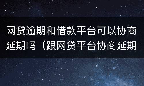 网贷逾期和借款平台可以协商延期吗（跟网贷平台协商延期还款可以吗）