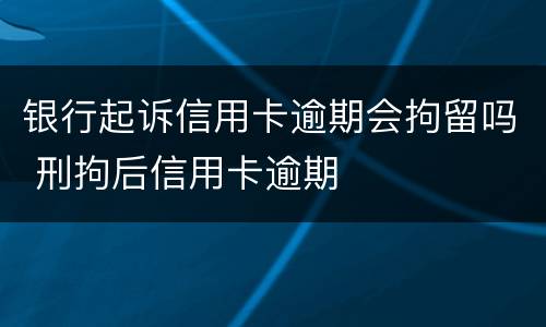 银行起诉信用卡逾期会拘留吗 刑拘后信用卡逾期