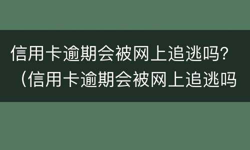 信用卡逾期会被网上追逃吗？（信用卡逾期会被网上追逃吗知乎）