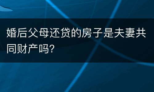 婚后父母还贷的房子是夫妻共同财产吗？