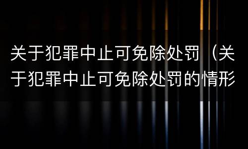 关于犯罪中止可免除处罚（关于犯罪中止可免除处罚的情形）
